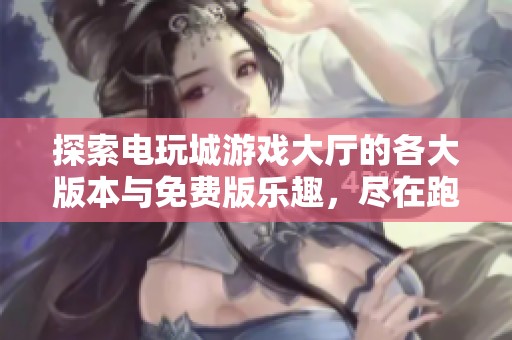 探索电玩城游戏大厅的各大版本与免费版乐趣，尽在跑跑车平台一站式体验