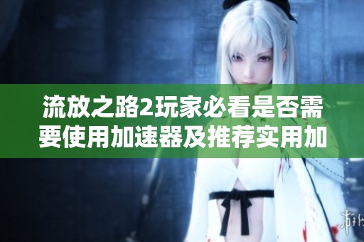 流放之路2玩家必看是否需要使用加速器及推荐实用加速器详细指南