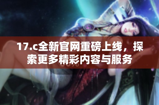 17.c全新官网重磅上线，探索更多精彩内容与服务