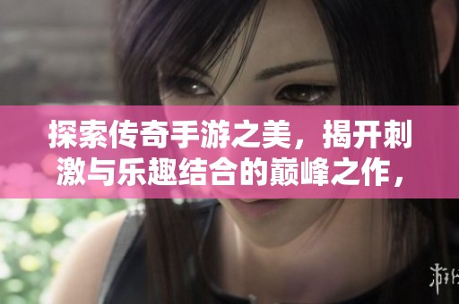 探索传奇手游之美，揭开刺激与乐趣结合的巅峰之作，3840手游智库为你带来全新体验