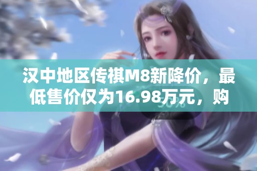 汉中地区传祺M8新降价，最低售价仅为16.98万元，购车时机不可错过！