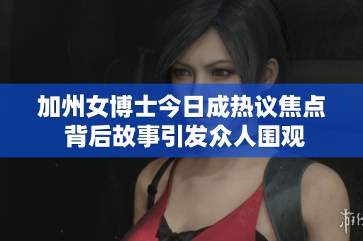 加州女博士今日成热议焦点 背后故事引发众人围观