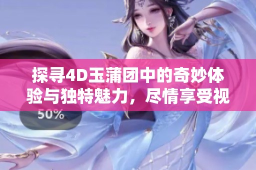 探寻4D玉蒲团中的奇妙体验与独特魅力，尽情享受视觉盛宴