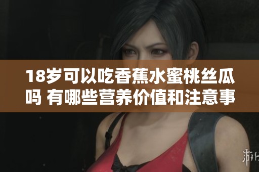18岁可以吃香蕉水蜜桃丝瓜吗 有哪些营养价值和注意事项