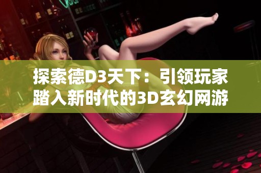 探索德D3天下：引领玩家踏入新时代的3D玄幻网游奇幻探索之旅