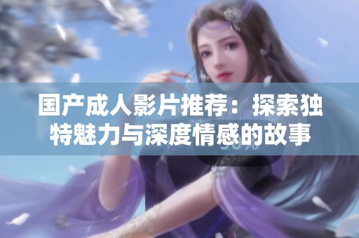 国产成人影片推荐：探索独特魅力与深度情感的故事