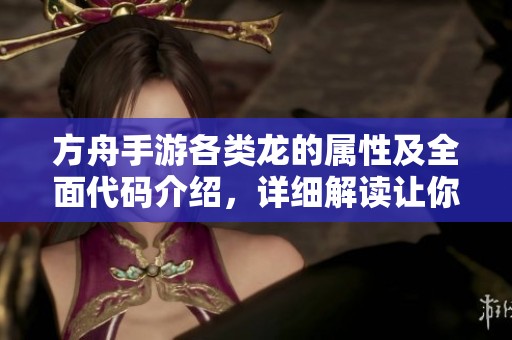 方舟手游各类龙的属性及全面代码介绍，详细解读让你轻松上手