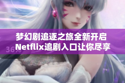 梦幻剧追逐之旅全新开启 Netflix追剧入口让你尽享精彩内容