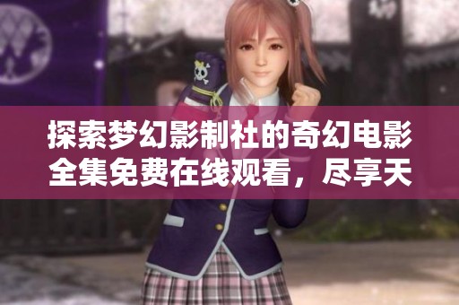 探索梦幻影制社的奇幻电影全集免费在线观看，尽享天美午夜影院的魅力体验！