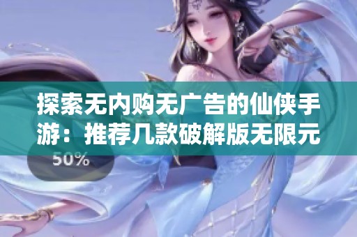探索无内购无广告的仙侠手游：推荐几款破解版无限元宝的游戏体验