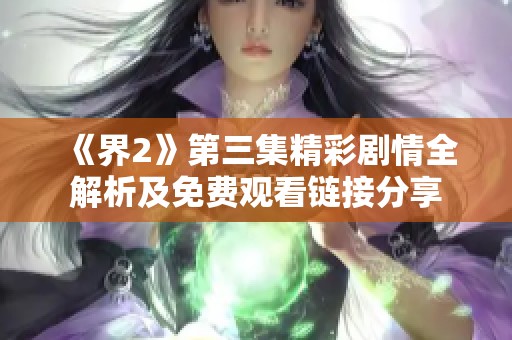 《界2》第三集精彩剧情全解析及免费观看链接分享