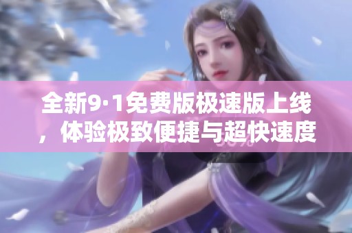 全新9·1免费版极速版上线，体验极致便捷与超快速度