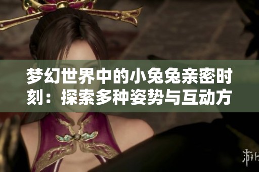 梦幻世界中的小兔兔亲密时刻：探索多种姿势与互动方式的全新视角