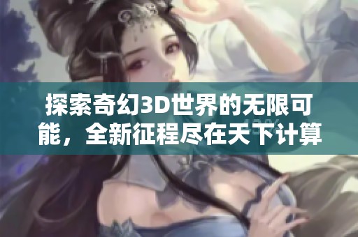 探索奇幻3D世界的无限可能，全新征程尽在天下计算机3D游戏体验中