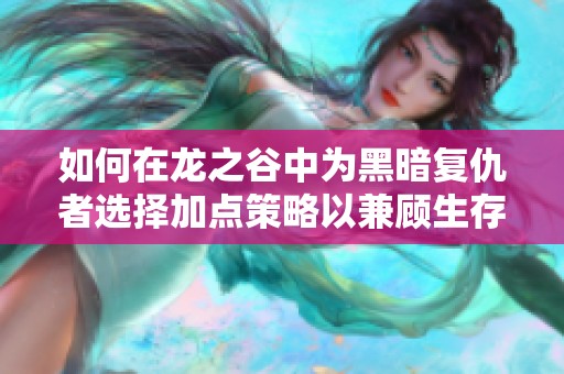 如何在龙之谷中为黑暗复仇者选择加点策略以兼顾生存和输出能力