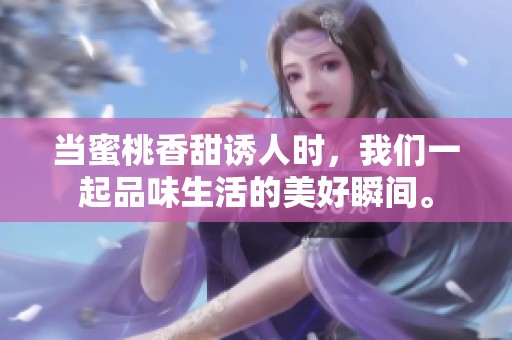 当蜜桃香甜诱人时，我们一起品味生活的美好瞬间。