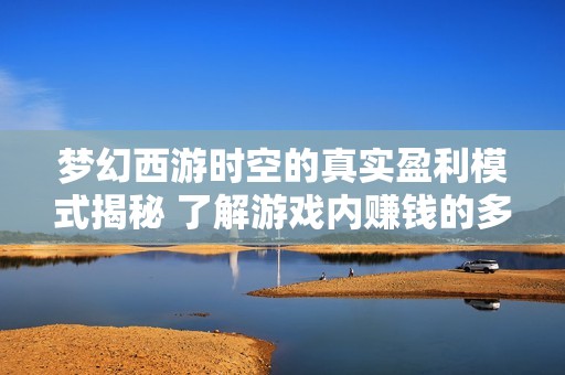 梦幻西游时空的真实盈利模式揭秘 了解游戏内赚钱的多种途径和策略