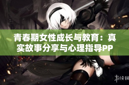青春期女性成长与教育：真实故事分享与心理指导PPT