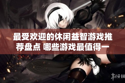 最受欢迎的休闲益智游戏推荐盘点 哪些游戏最值得一试揭秘