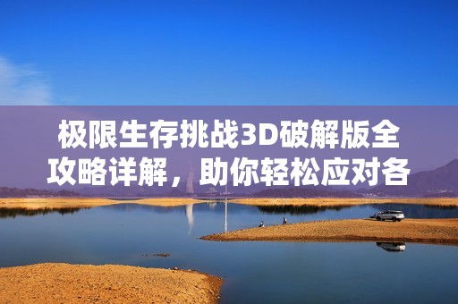 极限生存挑战3D破解版全攻略详解，助你轻松应对各种生存挑战技巧与技巧分享