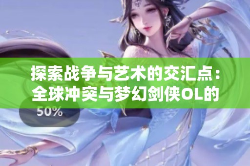 探索战争与艺术的交汇点：全球冲突与梦幻剑侠OL的对比分析