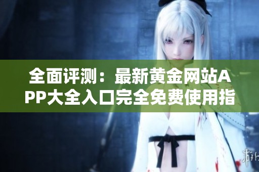 全面评测：最新黄金网站APP大全入口完全免费使用指南