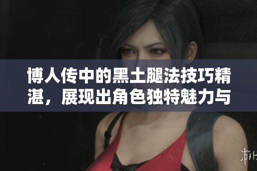 博人传中的黑土腿法技巧精湛，展现出角色独特魅力与战斗风格