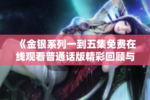 《金银系列一到五集免费在线观看普通话版精彩回顾与解析》