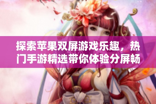 探索苹果双屏游戏乐趣，热门手游精选带你体验分屏畅玩新境界