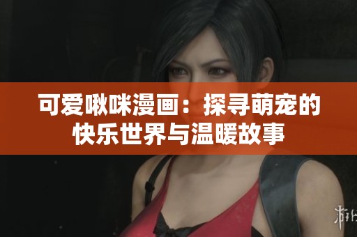 可爱啾咪漫画：探寻萌宠的快乐世界与温暖故事