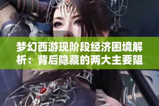 梦幻西游现阶段经济困境解析：背后隐藏的两大主要阻碍因素