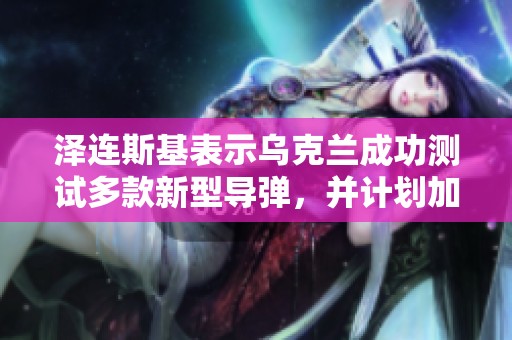 泽连斯基表示乌克兰成功测试多款新型导弹，并计划加快导弹生产速度