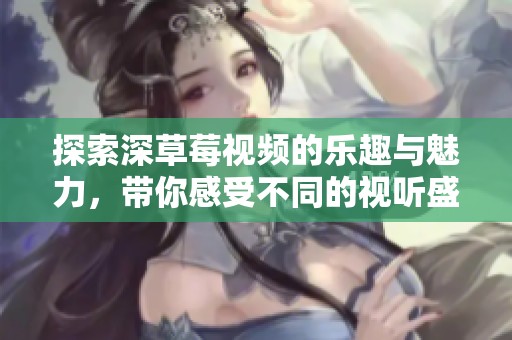 探索深草莓视频的乐趣与魅力，带你感受不同的视听盛宴