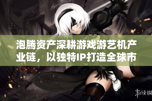 泡腾资产深耕游戏游艺机产业链，以独特IP打造全球市场新篇章