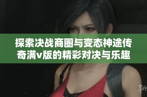 探索决战商圈与变态神途传奇满v版的精彩对决与乐趣，尽在乐趣手游网