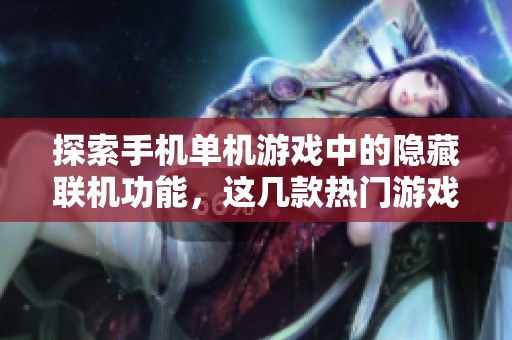 探索手机单机游戏中的隐藏联机功能，这几款热门游戏让你随时畅享多人乐趣