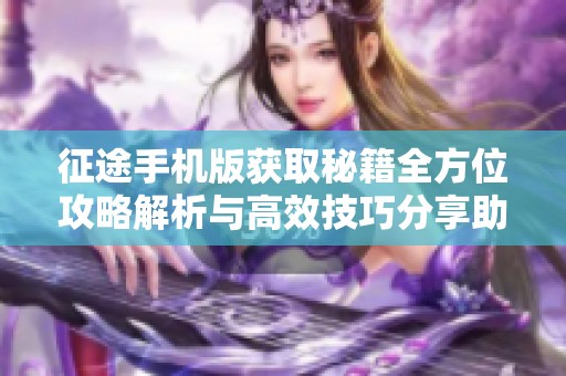 征途手机版获取秘籍全方位攻略解析与高效技巧分享助你快速上手