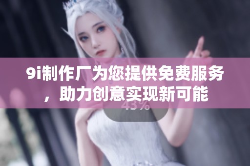 9i制作厂为您提供免费服务，助力创意实现新可能