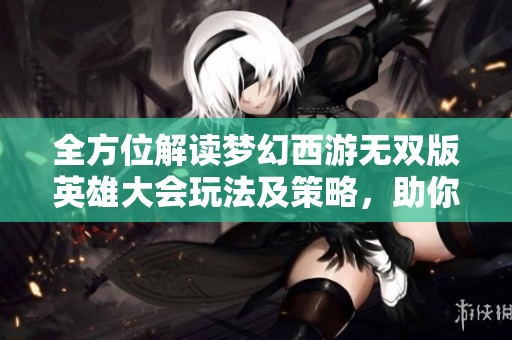 全方位解读梦幻西游无双版英雄大会玩法及策略，助你快速提升战力技巧！