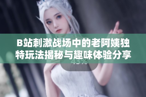 B站刺激战场中的老阿姨独特玩法揭秘与趣味体验分享