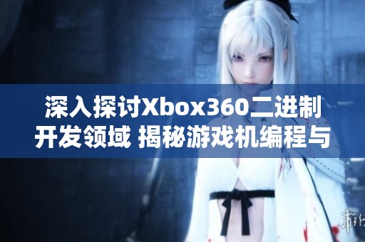 深入探讨Xbox360二进制开发领域 揭秘游戏机编程与开发的幕后故事