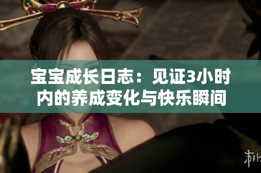 宝宝成长日志：见证3小时内的养成变化与快乐瞬间