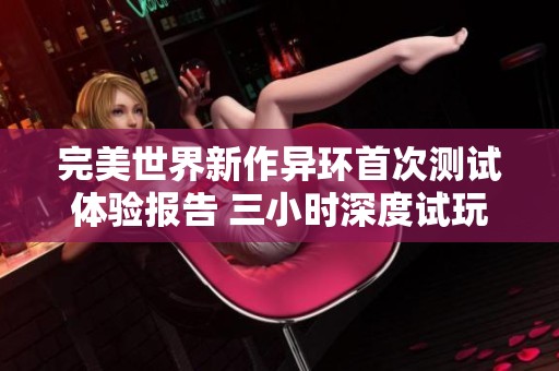完美世界新作异环首次测试体验报告 三小时深度试玩分享与探讨