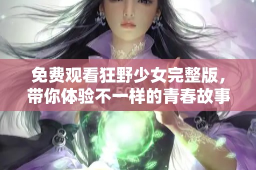 免费观看狂野少女完整版，带你体验不一样的青春故事