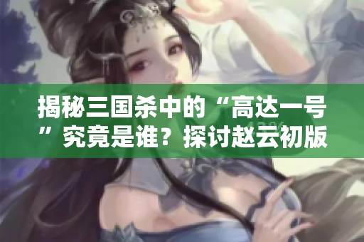 揭秘三国杀中的“高达一号”究竟是谁？探讨赵云初版武将的真相与背景