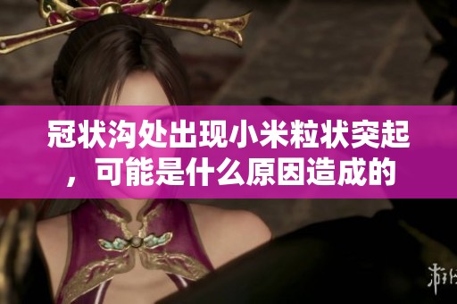 冠状沟处出现小米粒状突起，可能是什么原因造成的