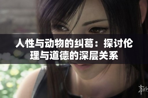 人性与动物的纠葛：探讨伦理与道德的深层关系