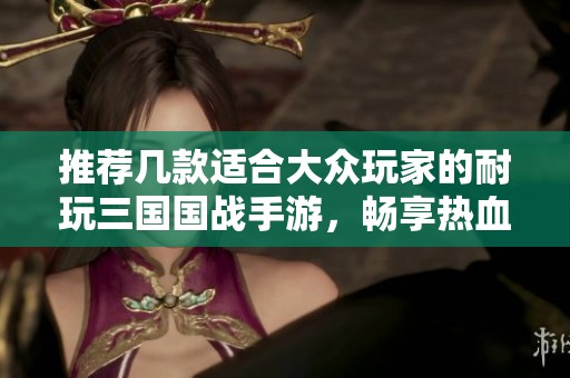 推荐几款适合大众玩家的耐玩三国国战手游，畅享热血对决与策略之旅