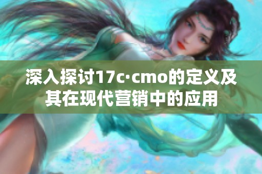 深入探讨17c·cmo的定义及其在现代营销中的应用