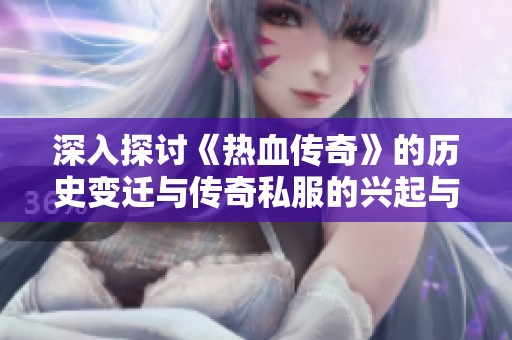 深入探讨《热血传奇》的历史变迁与传奇私服的兴起与防御机制的演变分析